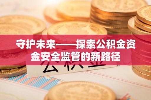 顺德守护未来——探索公积金资金安全监管的新路径