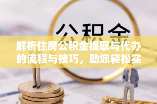 顺德解析住房公积金提取与代办的流程与技巧，助您轻松实现资金流动