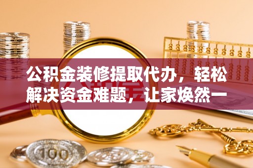 顺德公积金装修提取代办，轻松解决资金难题，让家焕然一新