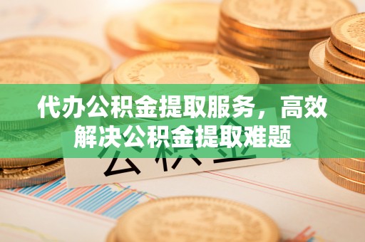 顺德代办公积金提取服务，高效解决公积金提取难题