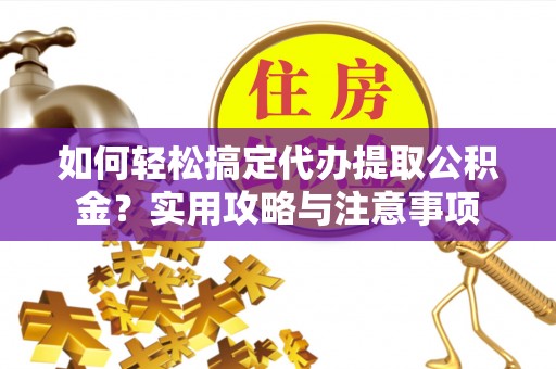 顺德如何轻松搞定代办提取公积金？实用攻略与注意事项