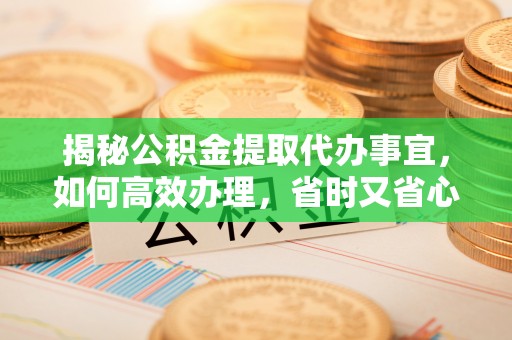 顺德揭秘公积金提取代办事宜，如何高效办理，省时又省心？