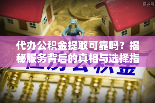 顺德代办公积金提取可靠吗？揭秘服务背后的真相与选择指南