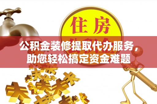 顺德公积金装修提取代办服务，助您轻松搞定资金难题