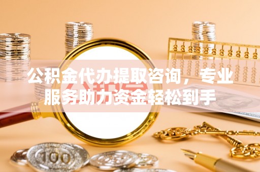 顺德公积金代办提取咨询，专业服务助力资金轻松到手