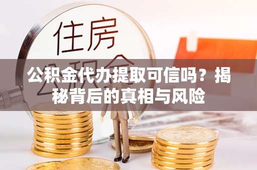 顺德公积金代办提取可信吗？揭秘背后的真相与风险