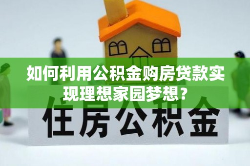 顺德如何利用公积金购房贷款实现理想家园梦想？
