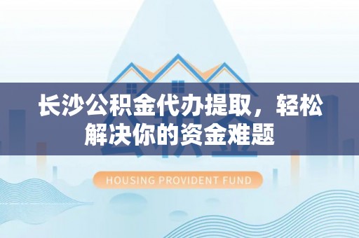 顺德长沙公积金代办提取，轻松解决你的资金难题