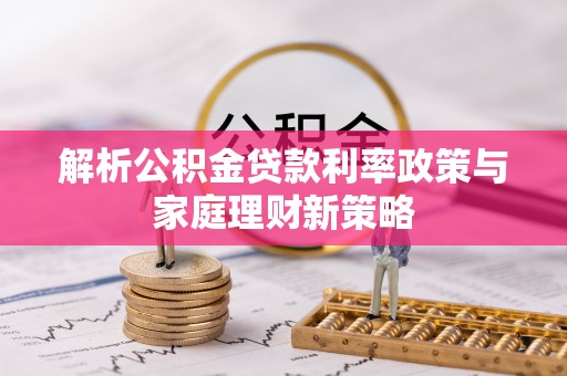 顺德解析公积金贷款利率政策与家庭理财新策略
