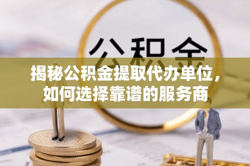 顺德揭秘公积金提取代办单位，如何选择靠谱的服务商