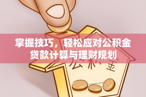 顺德掌握技巧，轻松应对公积金贷款计算与理财规划