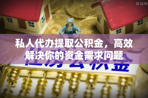 顺德私人代办提取公积金，高效解决你的资金需求问题