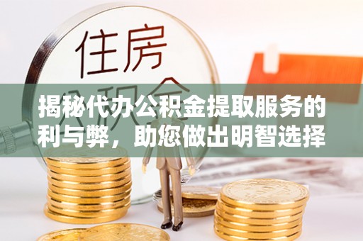 顺德揭秘代办公积金提取服务的利与弊，助您做出明智选择