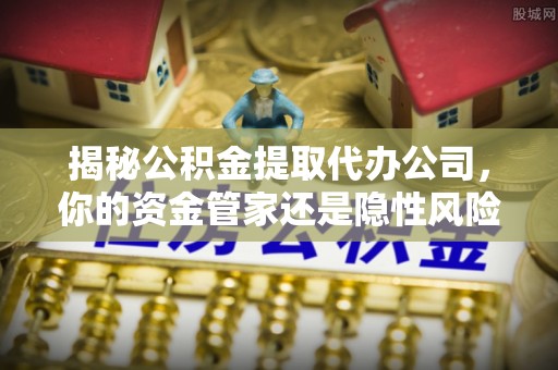 顺德揭秘公积金提取代办公司，你的资金管家还是隐性风险？