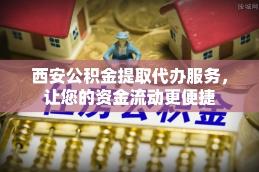 顺德西安公积金提取代办服务，让您的资金流动更便捷