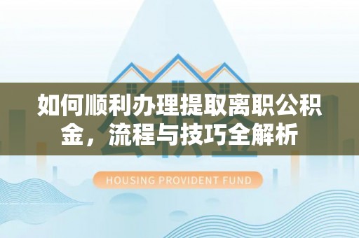 顺德如何顺利办理提取离职公积金，流程与技巧全解析