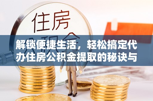 顺德解锁便捷生活，轻松搞定代办住房公积金提取的秘诀与技巧