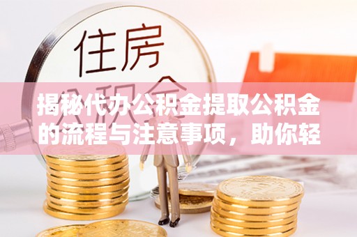 顺德揭秘代办公积金提取公积金的流程与注意事项，助你轻松拿回属于你的钱