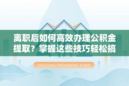 顺德离职后如何高效办理公积金提取？掌握这些技巧轻松搞定