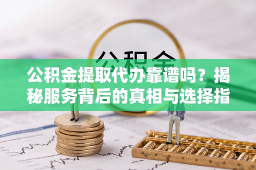 顺德公积金提取代办靠谱吗？揭秘服务背后的真相与选择指南