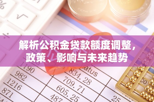 顺德解析公积金贷款额度调整，政策、影响与未来趋势