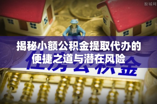 顺德揭秘小额公积金提取代办的便捷之道与潜在风险