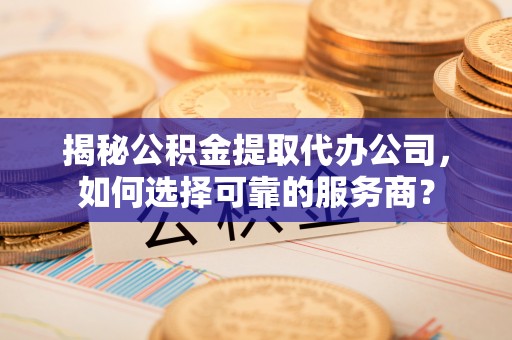 顺德揭秘公积金提取代办公司，如何选择可靠的服务商？