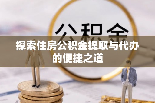 顺德探索住房公积金提取与代办的便捷之道