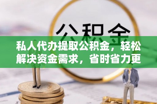 顺德私人代办提取公积金，轻松解决资金需求，省时省力更高效