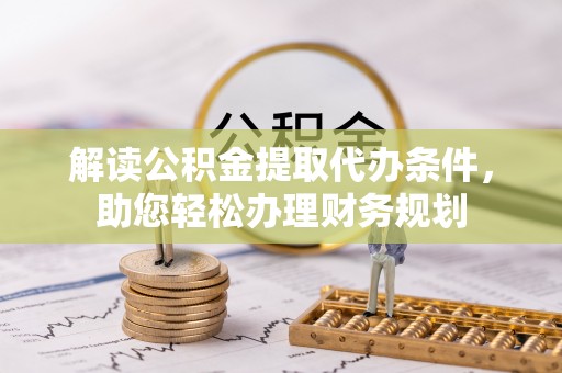 顺德解读公积金提取代办条件，助您轻松办理财务规划