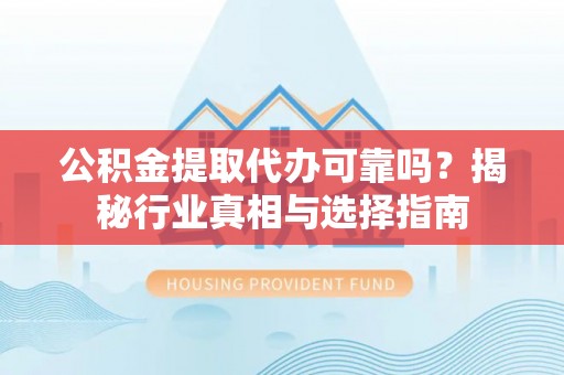 顺德公积金提取代办可靠吗？揭秘行业真相与选择指南