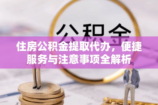 顺德住房公积金提取代办，便捷服务与注意事项全解析