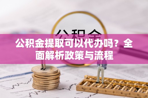 顺德公积金提取可以代办吗？全面解析政策与流程