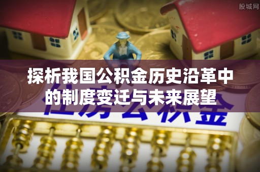 顺德探析我国公积金历史沿革中的制度变迁与未来展望