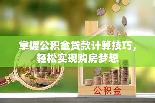 顺德掌握公积金贷款计算技巧，轻松实现购房梦想