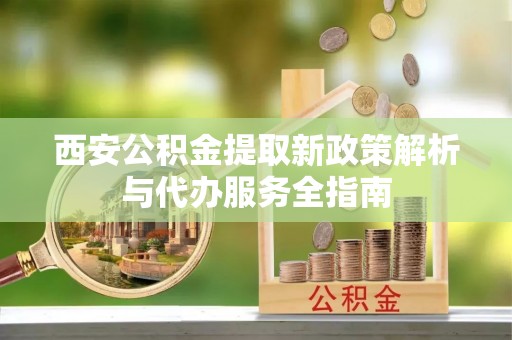 顺德西安公积金提取新政策解析与代办服务全指南