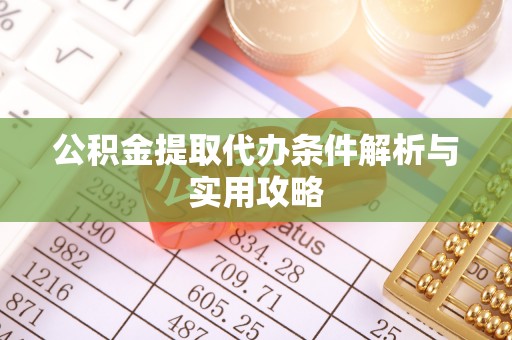 顺德公积金提取代办条件解析与实用攻略