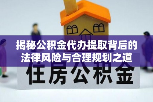 顺德揭秘公积金代办提取背后的法律风险与合理规划之道