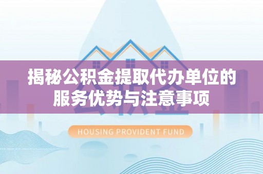 顺德揭秘公积金提取代办单位的服务优势与注意事项