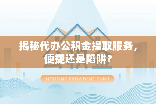 顺德揭秘代办公积金提取服务，便捷还是陷阱？