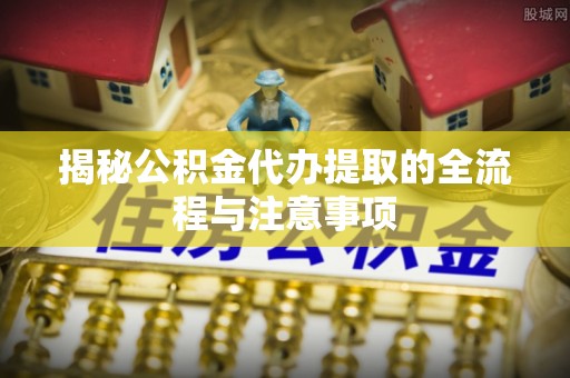 顺德揭秘公积金代办提取的全流程与注意事项