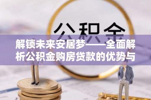 顺德解锁未来安居梦——全面解析公积金购房贷款的优势与策略