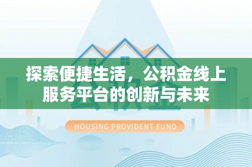 顺德探索便捷生活，公积金线上服务平台的创新与未来