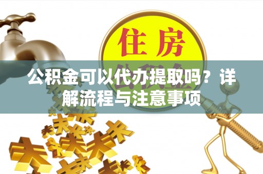 顺德公积金可以代办提取吗？详解流程与注意事项