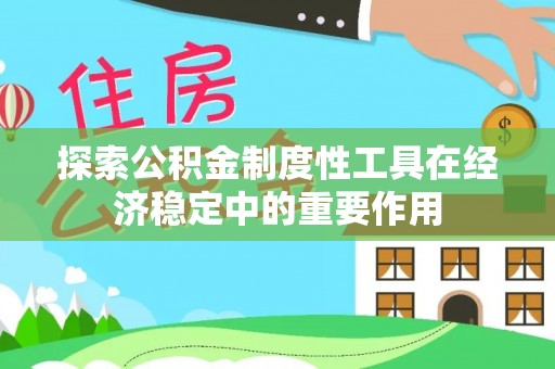 顺德探索公积金制度性工具在经济稳定中的重要作用