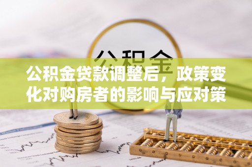 顺德公积金贷款调整后，政策变化对购房者的影响与应对策略