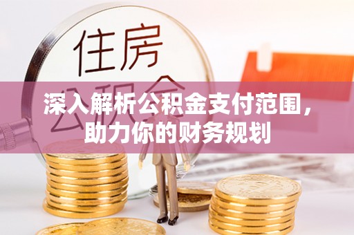 顺德深入解析公积金支付范围，助力你的财务规划