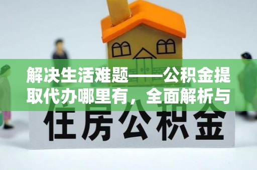 顺德解决生活难题——公积金提取代办哪里有，全面解析与服务推荐