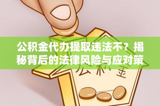 顺德公积金代办提取违法不？揭秘背后的法律风险与应对策略