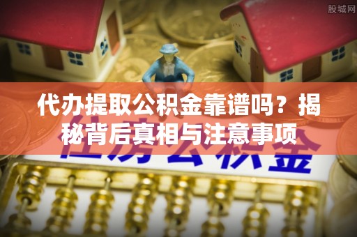 顺德代办提取公积金靠谱吗？揭秘背后真相与注意事项